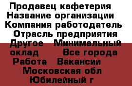 Продавец кафетерия › Название организации ­ Компания-работодатель › Отрасль предприятия ­ Другое › Минимальный оклад ­ 1 - Все города Работа » Вакансии   . Московская обл.,Юбилейный г.